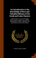 An Introduction to the Knowledge of Rare and Valuable Editions of the Greek and Latin Classics: Together with an Account of Polyglot Bibles, Polyglot Psalters, Hebrew Bibles, Greek Bibles and Greek Testaments; The Greek Fathers, and the Latin Fathers