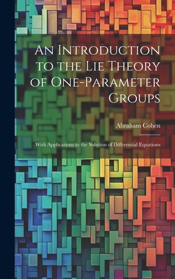 An Introduction to the Lie Theory of One-Parameter Groups: With Applications to the Solution of Differential Equations - Cohen, Abraham