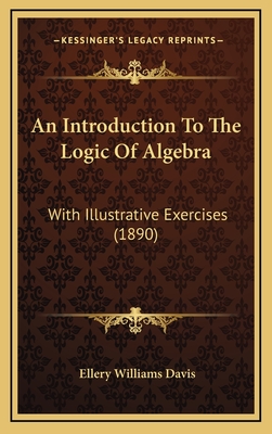 An Introduction to the Logic of Algebra: With Illustrative Exercises (1890) - Davis, Ellery Williams