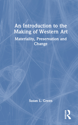 An Introduction to the Making of Western Art: Materiality, Preservation and Change - Green, Susan L