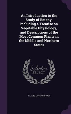 An Introduction to the Study of Botany, Including a Treatise on Vegetable Physiology, and Descriptions of the Most Common Plants in the Middle and Northern States - Comstock, J L 1789-1858