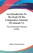 An Introduction To The Study Of The Comparative Anatomy Of Animals V2: The Coelomate Metazoa (1902)