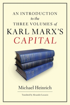 An Introduction to the Three Volumes of Karl Marx's Capital - Heinrich, Michael, Dr., and Locascio, Alex (Translated by)