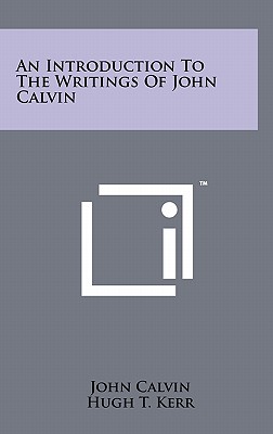 An Introduction To The Writings Of John Calvin - Calvin, John, and Kerr, Hugh T (Editor)