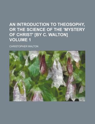 An Introduction to Theosophy, or the Science of the 'Mystery of Christ' by C. Walton - Walton, Christopher (Creator)