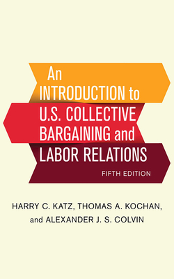 An Introduction to U.S. Collective Bargaining and Labor Relations - Katz, Harry C, and Kochan, Thomas A, and Colvin, Alexander J S