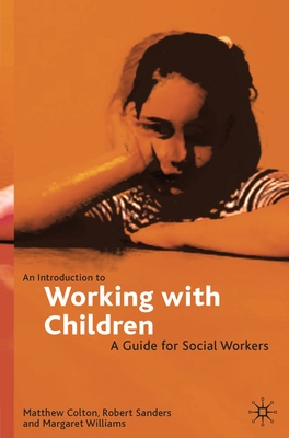 An Introduction to Working with Children: A Guide for Social Workers - Colton, Matthew, and Sanders, Robert, and Williams, Margaret