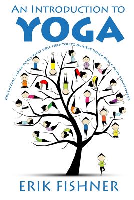 An Introduction to Yoga: Essential Yoga Poses That Will Help You to Achieve Inner Peace and Happiness - Fishner, Erik