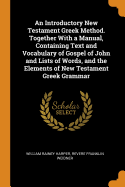 An Introductory New Testament Greek Method. Together with a Manual, Containing Text and Vocabulary of Gospel of John and Lists of Words, and the Elements of New Testament Greek Grammar