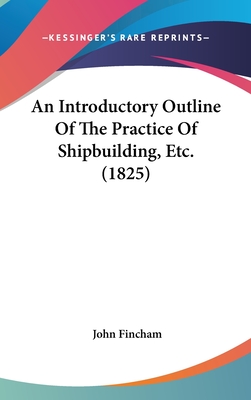 An Introductory Outline Of The Practice Of Shipbuilding, Etc. (1825) - Fincham, John