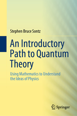 An Introductory Path to Quantum Theory: Using Mathematics to Understand the Ideas of Physics - Sontz, Stephen Bruce