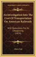 An Investigation Into the Cost of Transportation on American Railroads: With Deductions for Its Cheapening (1874)