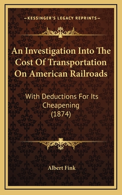 An Investigation Into the Cost of Transportation on American Railroads: With Deductions for Its Cheapening (1874) - Fink, Albert