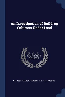 An Investigation of Build-up Columns Under Load - Talbot, A N 1857-, and Moore, Herbert F B 1875