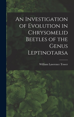 An Investigation of Evolution in Chrysomelid Beetles of the Genus Leptinotarsa - Tower, William Lawrence