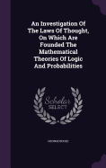 An Investigation Of The Laws Of Thought, On Which Are Founded The Mathematical Theories Of Logic And Probabilities