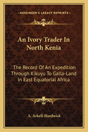An Ivory Trader in North Kenia: The Record of an Expedition Through Kikuyu to Galla-Land in East Equatorial Africa