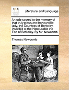 An Ode Sacred to the Memory of That Truly Pious and Honourable Lady, the Countess of Berkeley. Inscrib'd to the Honourable the Earl of Berkeley. by Mr. Newcomb