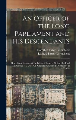 An Officer of the Long Parliament and His Descendants: Being Some Account of the Life and Times of Colonel Richard Townesend of Castletown (Castletownshend) & a Chronicle of His Family - Townshend, Richard Baxter, and Townshend, Dorothea Baker