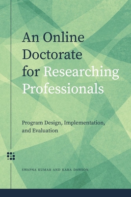 An Online Doctorate for Researching Professionals: Program Design, Implementation, and Evaluation - Kumar, Swapna, and Dawson, Kara