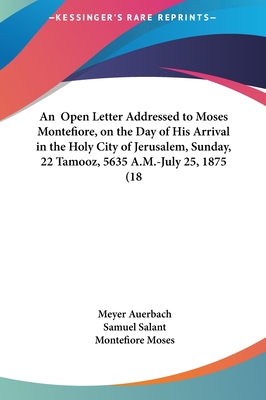 An Open Letter Addressed to Moses Montefiore, on the Day of His Arrival in the Holy City of Jerusalem, Sunday, 22 Tamooz, 5635 A.M.-July 25, 1875 (1875) - Auerbach, Meyer, and Salant, Samuel, and Moses, Montefiore