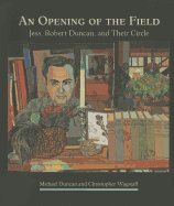 An Opening of the Field: Jess, Robert Duncan, and Their Circle - Duncan, Michael