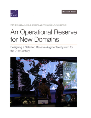 An Operational Reserve for New Domains: Designing a Selected Reserve Augmentee System for the 21st Century - Dalzell, Stephen, and Ginsberg, Daniel B, and Welch, Jonathan