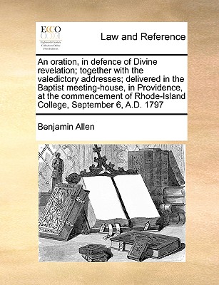 An Oration, in Defence of Divine Revelation; Together with the Valedictory Addresses; Delivered in the Baptist Meeting-House, in Providence, at the Commencement of Rhode-Island College, September 6, A.D. 1797 - Allen, Benjamin