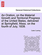 An Oration, on the Material Growth and Territorial Progress of the United States: Delivered at Springfield, Mass; On the Fourth of July, 1839 (Classic Reprint)
