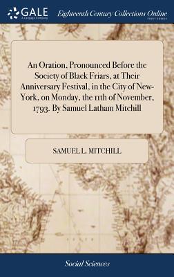 An Oration, Pronounced Before the Society of Black Friars, at Their Anniversary Festival, in the City of New-York, on Monday, the 11th of November, 1793. By Samuel Latham Mitchill - Mitchill, Samuel L