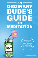 An Ordinary Dude's Guide to Meditation: Learn How to Meditate Easily - Without the Religion, Fluff or Hippie Stuff