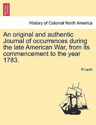 An Original and Authentic Journal of Occurrences During the Late American War, from Its Commencement to the Year 1783. - Lamb, R