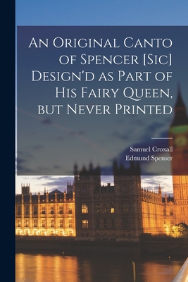 An Original Canto of Spencer [sic] Design'd as Part of His Fairy Queen, but Never Printed - Croxall, Samuel D 1752 (Creator), and Spenser, Edmund 1552?-1599 Supposed (Creator)