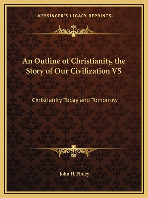 An Outline of Christianity, the Story of Our Civilization V5: Christianity Today and Tomorrow - Finley, John H, Jr.