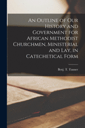 An Outline of Our History and Government for African Methodist Churchmen, Ministerial and Lay, in Catechetical Form