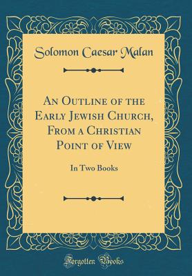 An Outline of the Early Jewish Church, from a Christian Point of View: In Two Books (Classic Reprint) - Malan, Solomon Caesar