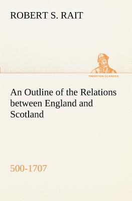 An Outline of the Relations between England and Scotland (500-1707) - Rait, Robert S