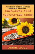An Ultimate Guide To Growing Sunflower In The New Sunflower Seed Cultivation Guide