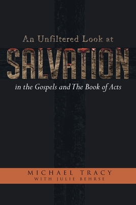 An Unfiltered Look at Salvation in the Gospels and The Book of Acts - Tracy, Michael, and Behrse, Julie