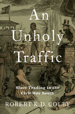 An Unholy Traffic: Slave Trading in the Civil War South - Colby, Robert K D