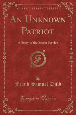 An Unknown Patriot: A Story of the Secret Service (Classic Reprint) - Child, Frank Samuel