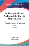 An Unrequited Love, An Episode In The Life Of Beethoven: From The Diary Of A Young Lady (1876)