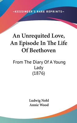 An Unrequited Love, An Episode In The Life Of Beethoven: From The Diary Of A Young Lady (1876) - Nohl, Ludwig, and Wood, Annie (Translated by)