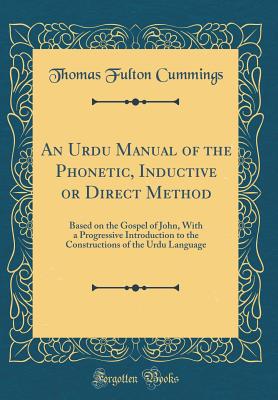An Urdu Manual of the Phonetic, Inductive or Direct Method: Based on the Gospel of John, with a Progressive Introduction to the Constructions of the Urdu Language (Classic Reprint) - Cummings, Thomas Fulton
