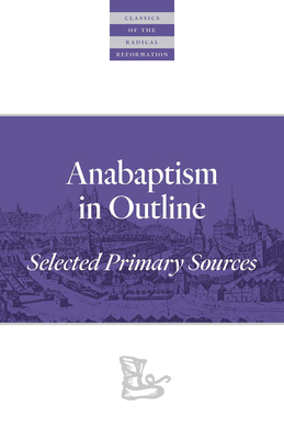 Anabaptism in Outline: Selected Primary Sources - Klaassen, Walter (Translated by), and Roth, John D (Preface by)