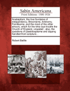 Anabaptism, the Trve Fovntaine of Independency, Brownisme, Antinomy, Familisome, and the Most of the Other Errours, Which for the Time Due Trouble the Church of England, Vnsealed: Also, the Questions of Paedobaptisme and Dipping Handled from Scripture...