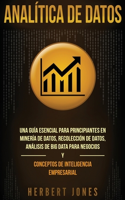 Analtica de datos: Una gua esencial para principiantes en minera de datos, recoleccin de datos, anlisis de big data para negocios y conceptos de inteligencia empresarial - Jones, Herbert