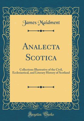 Analecta Scotica: Collections Illustrative of the Civil, Ecclesiastical, and Literary History of Scotland (Classic Reprint) - Maidment, James