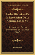 Anales Historicos de La Revolucion de La America Latina V5: Acompandos de Los Documentos En Su Apoyo (1867)