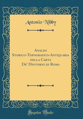 Analisi Storico-Topografico-Antiquaria Della Carta de' Dintorni Di Roma (Classic Reprint) - Nibby, Antonio